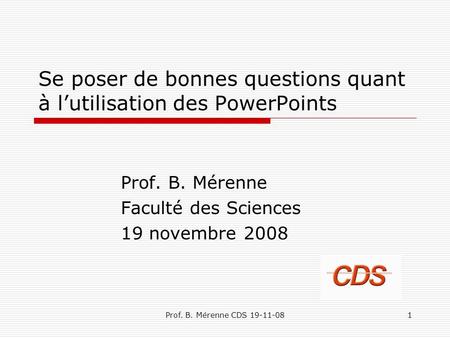 Se poser de bonnes questions quant à lutilisation des PowerPoints Prof. B. Mérenne Faculté des Sciences 19 novembre 2008 1Prof. B. Mérenne CDS 19-11-08.