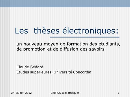24-25 oct. 2002CREPUQ Bibliothèques1 Les thèses électroniques: un nouveau moyen de formation des étudiants, de promotion et de diffusion des savoirs Claude.