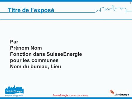 SuisseEnergie pour les communes 1 Titre de lexposé Par Prénom Nom Fonction dans SuisseEnergie pour les communes Nom du bureau, Lieu.