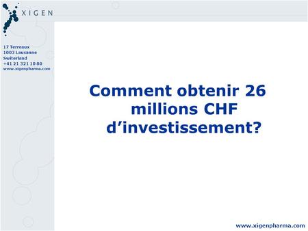 17 Terreaux 1003 Lausanne Switerland +41 21 321 10 80 www.xigenpharma.com Comment obtenir 26 millions CHF dinvestissement?