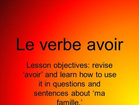 Le verbe avoir Lesson objectives: revise avoir and learn how to use it in questions and sentences about ma famille.