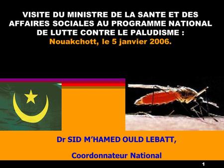1 VISITE DU MINISTRE DE LA SANTE ET DES AFFAIRES SOCIALES AU PROGRAMME NATIONAL DE LUTTE CONTRE LE PALUDISME : Nouakchott, le 5 janvier 2006. Dr SID MHAMED.