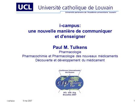9 mai 2007i-campus1 i-campus: une nouvelle manière de communiquer et d'enseigner Paul M. Tulkens Pharmacologie Pharmacochimie et Pharmacologie des nouveaux.