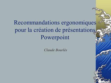 Recommandations ergonomiques pour la création de présentations Powerpoint Claude Bourlès.