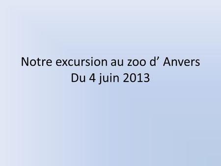 Notre excursion au zoo d Anvers Du 4 juin 2013. Notre voyage commence en car.