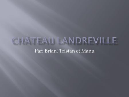 Par: Brian, Tristan et Manu. Nous allons présenter notre châteaux Landreville.