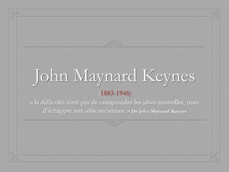 John Maynard Keynes (1883-1946) « la difficulté n’est pas de comprendre les idées nouvelles, mais d’échapper aux idée anciennes. » De John Maynard Keynes.