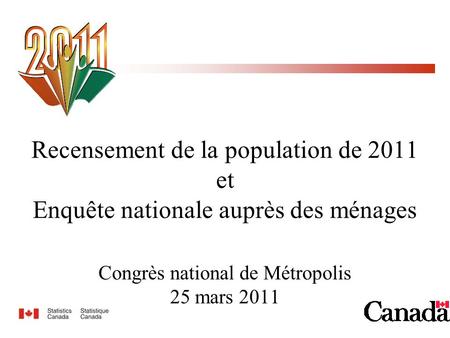 Recensement de la population de 2011 et Enquête nationale auprès des ménages Congrès national de Métropolis 25 mars 2011.