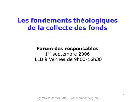 1 Les fondements théologiques de la collecte des fonds Forum des responsables 1 er septembre 2006 LLB à Vennes de 9h00-16h30 © Max Wiedmer, 2006 www.bienenberg.ch.