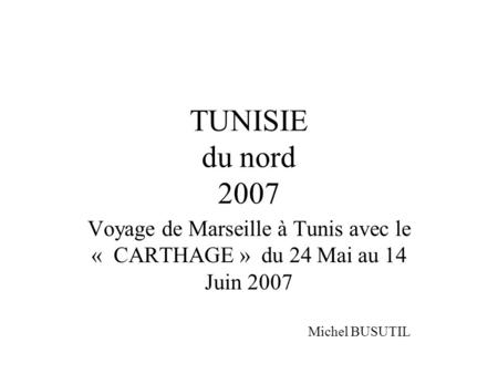 TUNISIE du nord 2007 Voyage de Marseille à Tunis avec le «  CARTHAGE » du 24 Mai au 14 Juin 2007 Michel BUSUTIL.
