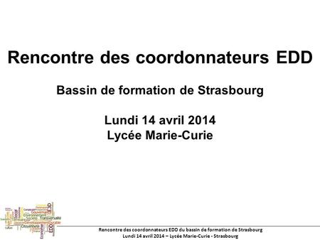 Rencontre des coordonnateurs EDD du bassin de formation de Strasbourg Lundi 14 avril 2014 – Lycée Marie-Curie - Strasbourg Rencontre des coordonnateurs.