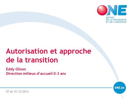 07 et 12/12/2013 Autorisation et approche de la transition Eddy Gilson Direction milieux daccueil 0-3 ans.