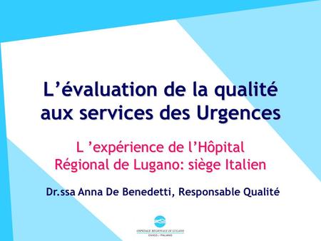Lévaluation de la qualité aux services des Urgences L expérience de lHôpital Régional de Lugano: siège Italien Lucerne, avril 2001 Dr.ssa Anna De Benedetti,