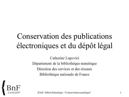 3 avril 2007IFAP - Débat thématique Conservation numérique1 Conservation des publications électroniques et du dépôt légal Catherine Lupovici Département.