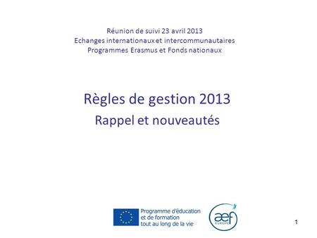 1 Réunion de suivi 23 avril 2013 Echanges internationaux et intercommunautaires Programmes Erasmus et Fonds nationaux Règles de gestion 2013 Rappel et.