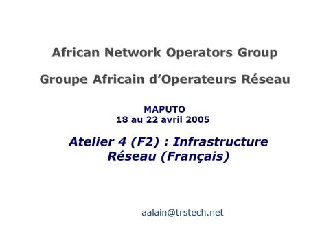 African Network Operators Group Groupe Africain dOperateurs Réseau Atelier 4 (F2) : Infrastructure Réseau (Français) MAPUTO 18 au 22 avril 2005