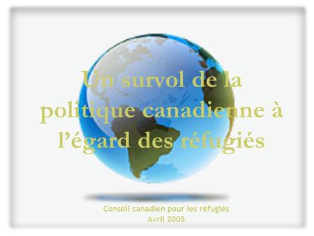 Un survol de la politique canadienne à légard des réfugiés Conseil canadien pour les réfugiés Avril 2005.