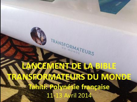 LANCEMENT DE LA BIBLE TRANSFORMATEURS DU MONDE Tahiti: Polynésie française 11-13 Avril 2014.