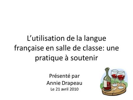 Lutilisation de la langue française en salle de classe: une pratique à soutenir Présenté par Annie Drapeau Le 21 avril 2010.