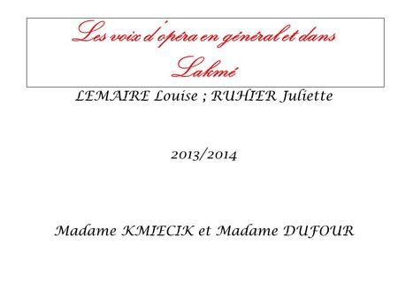 Les voix dopéra en général et dans Lakmé LEMAIRE Louise ; RUHIER Juliette 2013/2014 Madame KMIECIK et Madame DUFOUR.