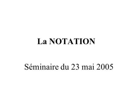 Séminaire du 23 mai 2005 La NOTATION. Ordre du jour pourquoi cette journée ? présentation des textes présentation de la procédure présentation de lapplication.