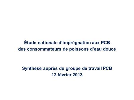 Étude nationale dimprégnation aux PCB des consommateurs de poissons deau douce Synthèse auprès du groupe de travail PCB 12 février 2013.