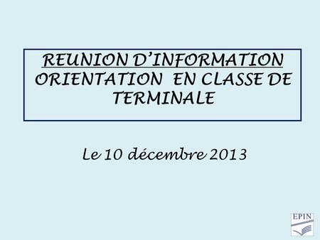 REUNION DINFORMATION ORIENTATION EN CLASSE DE TERMINALE Le 10 décembre 2013.