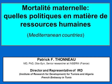 Mortalité maternelle: quelles politiques en matière de ressources humaines (Mediterranean countries) Patrick F. THONNEAU MD, PhD, Obs-Gyn, Senior researcher.