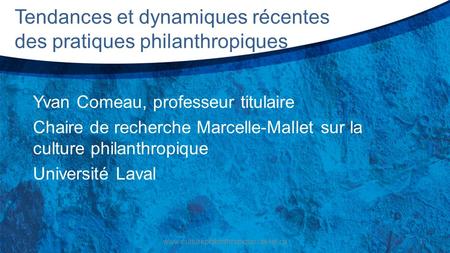 Tendances et dynamiques récentes des pratiques philanthropiques Yvan Comeau, professeur titulaire Chaire de recherche Marcelle-Mallet sur la culture philanthropique.
