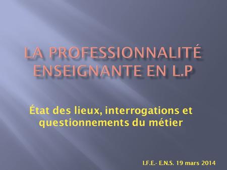 État des lieux, interrogations et questionnements du métier I.F.E.- E.N.S. 19 mars 2014.