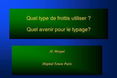 Quel type de frottis utiliser ? Quel avenir pour le typage? JL Mergui Hôpital Tenon Paris.