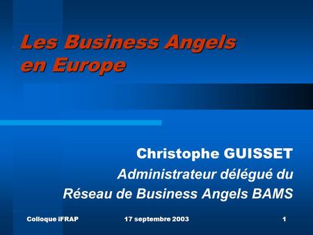 Colloque iFRAP17 septembre 20031 Les Business Angels en Europe Christophe GUISSET Administrateur délégué du Réseau de Business Angels BAMS.