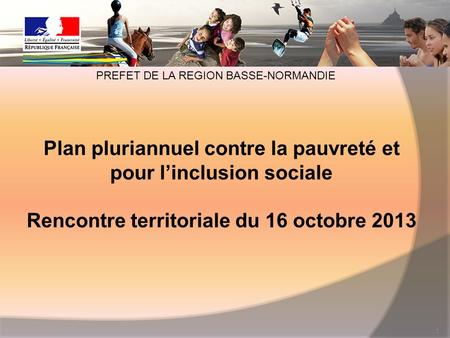 Plan pluriannuel contre la pauvreté et pour linclusion sociale Rencontre territoriale du 16 octobre 2013 1 PREFET DE LA REGION BASSE-NORMANDIE.