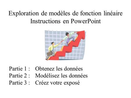 Exploration de modèles de fonction linéaire Instructions en PowerPoint Partie 1 :Obtenez les données Partie 2 :Modélisez les données Partie 3 :Créez votre.