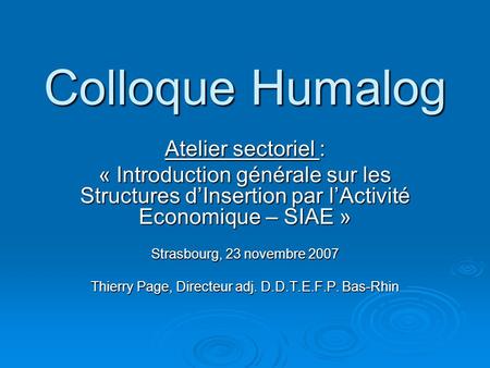 Colloque Humalog Atelier sectoriel : « Introduction générale sur les Structures dInsertion par lActivité Economique – SIAE » Strasbourg, 23 novembre 2007.