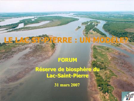 FORUM Réserve de biosphère du Lac-Saint-Pierre 31 mars 2007 LE LAC ST-PIERRE : UN MODÈLE?