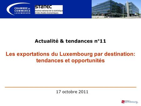 Actualité & tendances n°11 Les exportations du Luxembourg par destination: tendances et opportunités 17 octobre 2011.