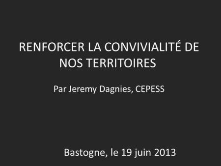 RENFORCER LA CONVIVIALITÉ DE NOS TERRITOIRES Par Jeremy Dagnies, CEPESS Bastogne, le 19 juin 2013.