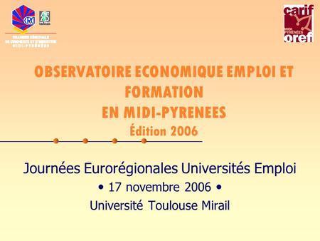 OBSERVATOIRE ECONOMIQUE EMPLOI ET FORMATION EN MIDI-PYRENEES Édition 2006 Journées Eurorégionales Universités Emploi 17 novembre 2006 Université Toulouse.