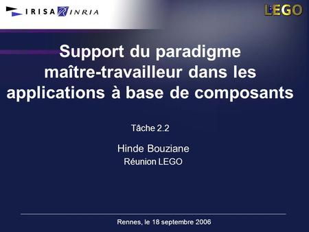 Rennes, le 18 septembre 2006 Support du paradigme maître-travailleur dans les applications à base de composants Tâche 2.2 Hinde Bouziane Réunion LEGO.