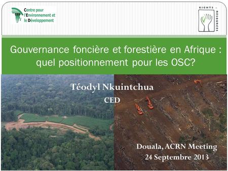 Téodyl Nkuintchua CED Gouvernance foncière et forestière en Afrique : quel positionnement pour les OSC? Douala, ACRN Meeting 24 Septembre 2013.