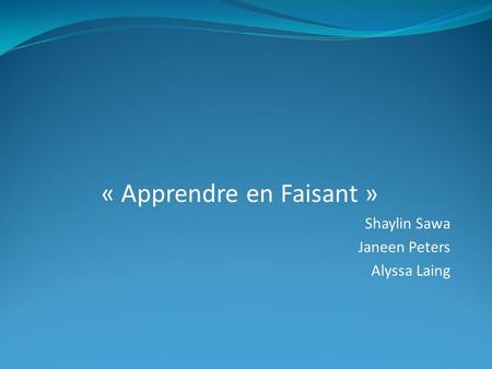 « Apprendre en Faisant » Shaylin Sawa Janeen Peters Alyssa Laing.
