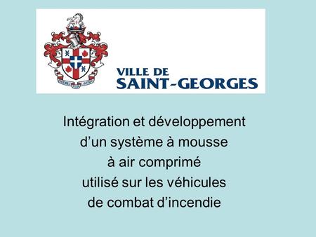 Ville de Saint-Georges Intégration et développement dun système à mousse à air comprimé utilisé sur les véhicules de combat dincendie.