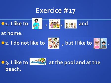 Exercice #17 1. I like to,,and 1. I like to,,and at home. 2. I do not like to, but I like to. 2. I do not like to, but I like to. 3. I like to at the pool.