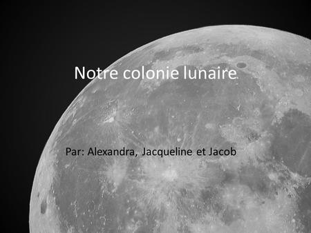 Notre colonie lunaire Par: Alexandra, Jacqueline et Jacob.