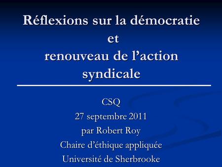 Réflexions sur la démocratie et renouveau de laction syndicale CSQ 27 septembre 2011 par Robert Roy Chaire déthique appliquée Université de Sherbrooke.