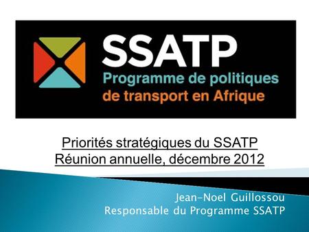 Jean-Noel Guillossou Responsable du Programme SSATP Priorités stratégiques du SSATP Réunion annuelle, décembre 2012.