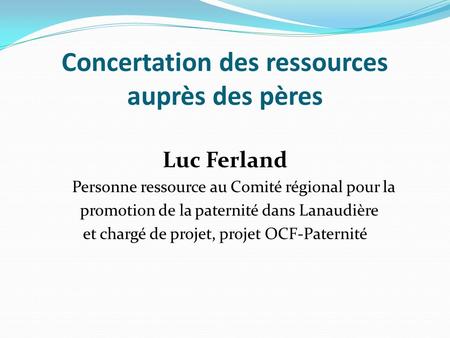 Concertation des ressources auprès des pères Luc Ferland Personne ressource au Comité régional pour la promotion de la paternité dans Lanaudière et chargé