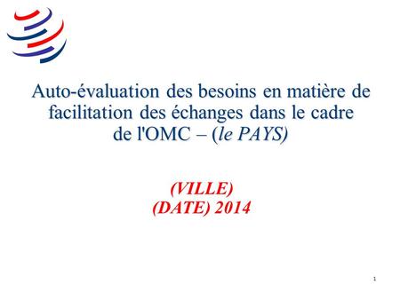 1 Auto-évaluation des besoins en matière de facilitation des échanges dans le cadre de l'OMC – (le PAYS) (VILLE) (DATE) 2014.
