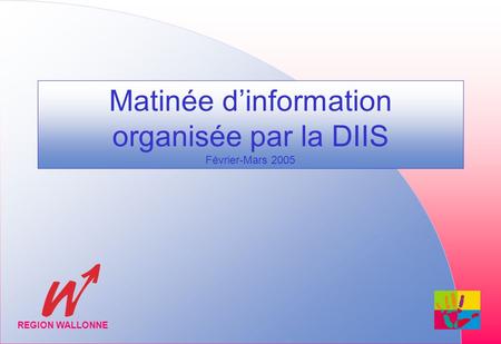 Matinée dinformation organisée par la DIIS Février-Mars 2005 REGION WALLONNE.